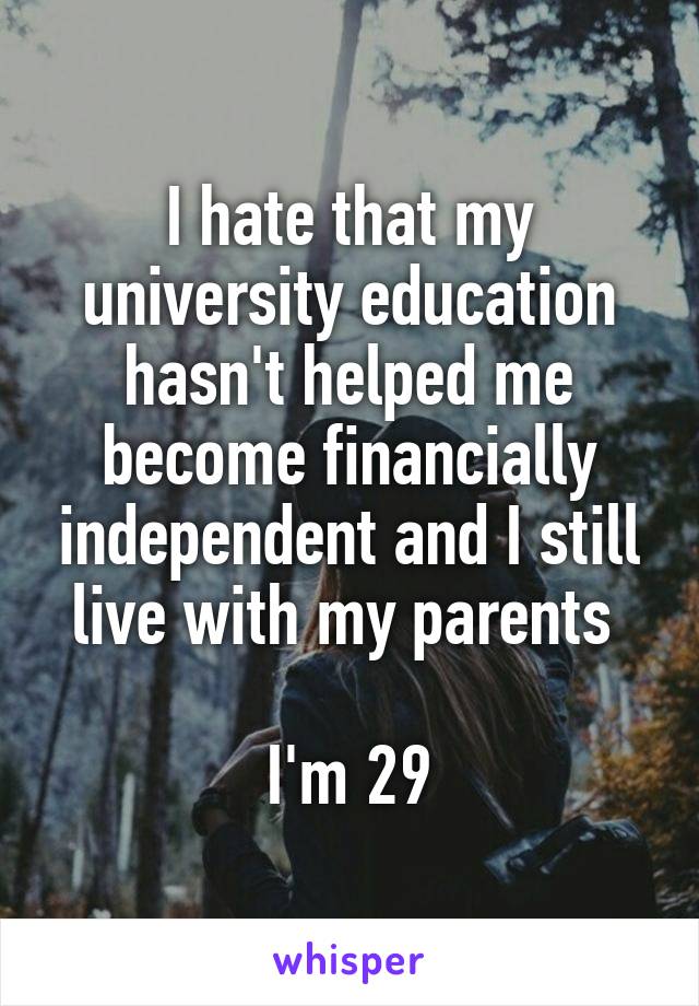 I hate that my university education hasn't helped me become financially independent and I still live with my parents 

I'm 29