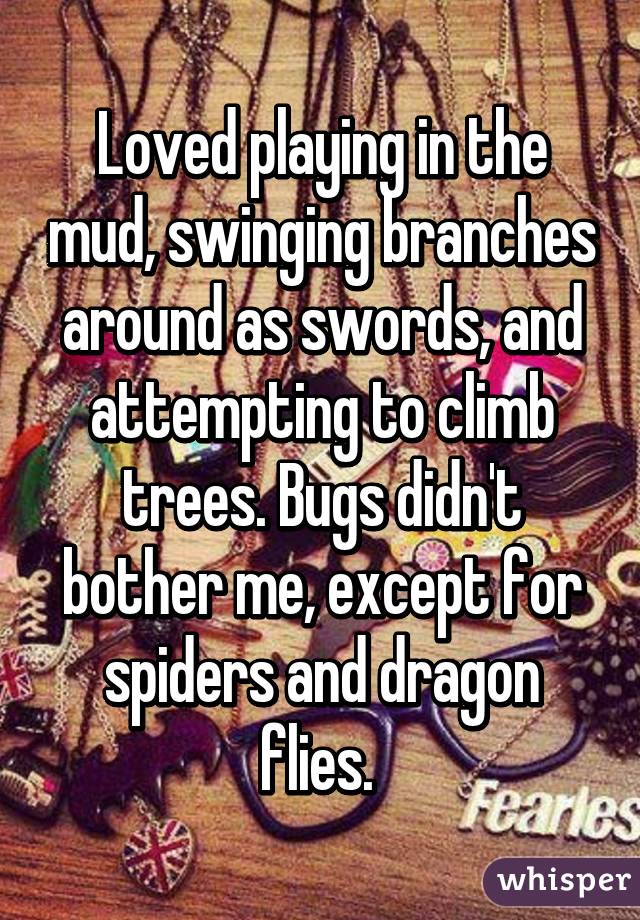 Loved playing in the mud, swinging branches around as swords, and attempting to climb trees. Bugs didn't bother me, except for spiders and dragon flies. 