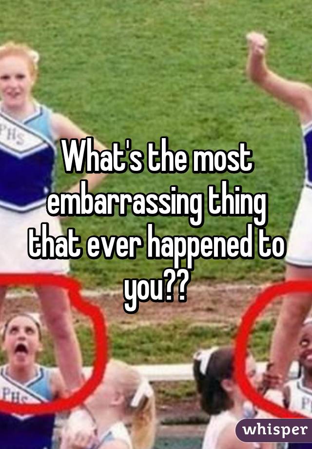What's the most embarrassing thing that ever happened to you??