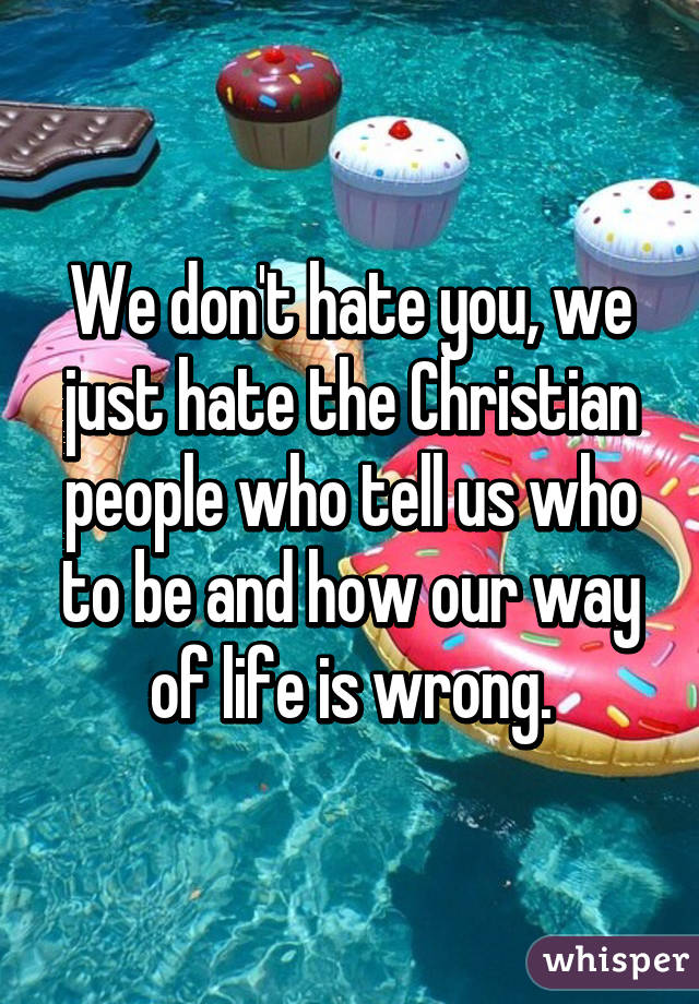 We don't hate you, we just hate the Christian people who tell us who to be and how our way of life is wrong.