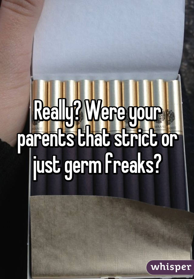 Really? Were your parents that strict or just germ freaks?