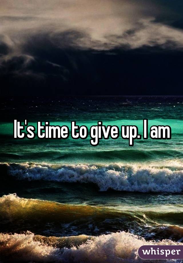 It's time to give up. I am