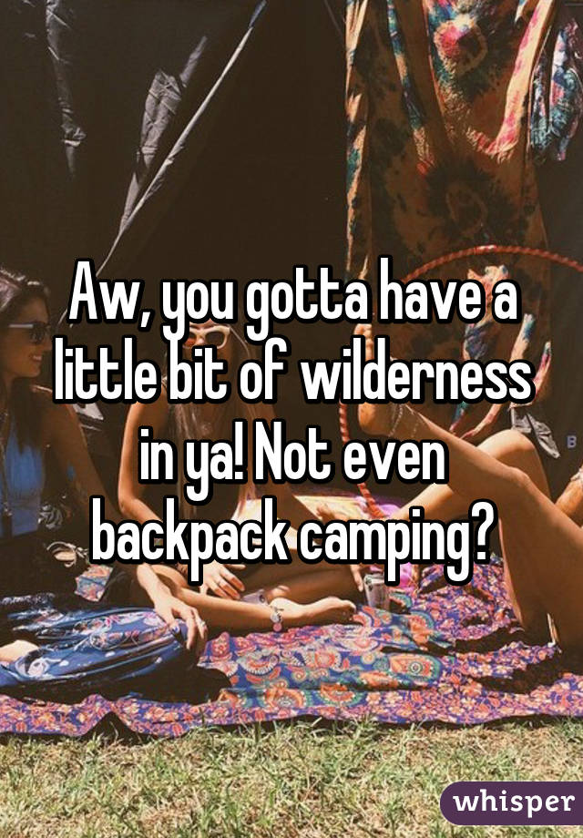 Aw, you gotta have a little bit of wilderness in ya! Not even backpack camping?