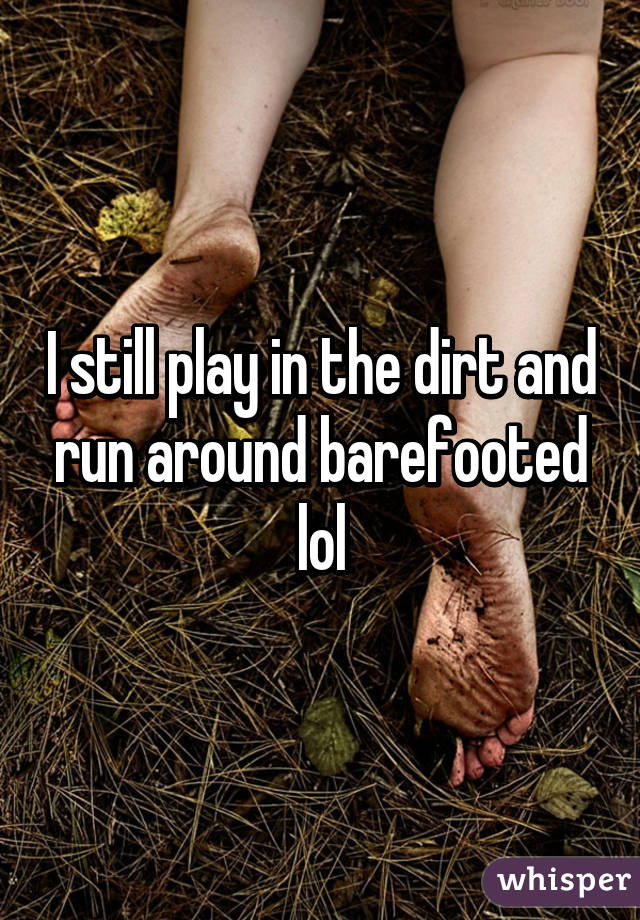 I still play in the dirt and run around barefooted lol