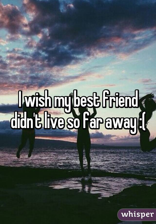 I wish my best friend didn't live so far away :(