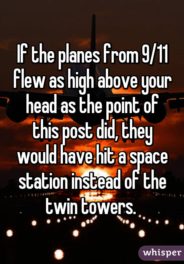 If the planes from 9/11 flew as high above your head as the point of this post did, they would have hit a space station instead of the twin towers. 