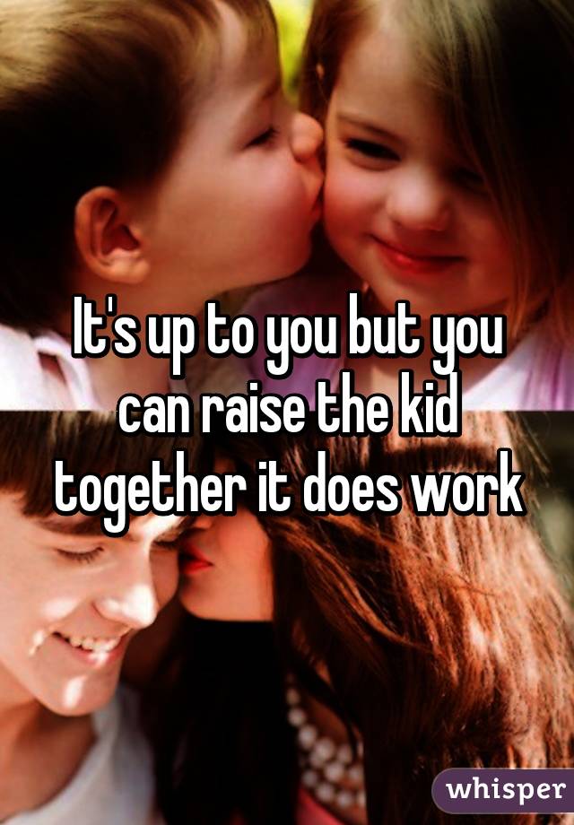It's up to you but you can raise the kid together it does work