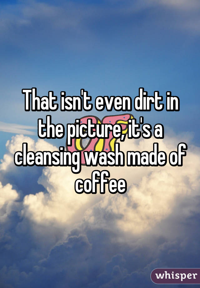 That isn't even dirt in the picture, it's a cleansing wash made of coffee