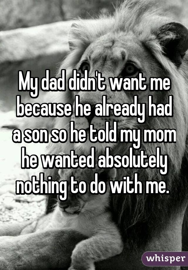 My dad didn't want me because he already had a son so he told my mom he wanted absolutely nothing to do with me. 