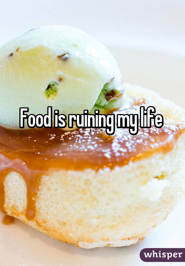 Food is ruining my life 
