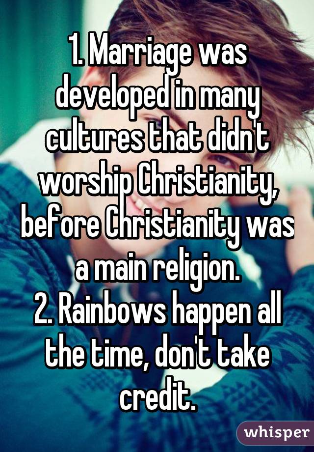 1. Marriage was developed in many cultures that didn't worship Christianity, before Christianity was a main religion.
2. Rainbows happen all the time, don't take credit.