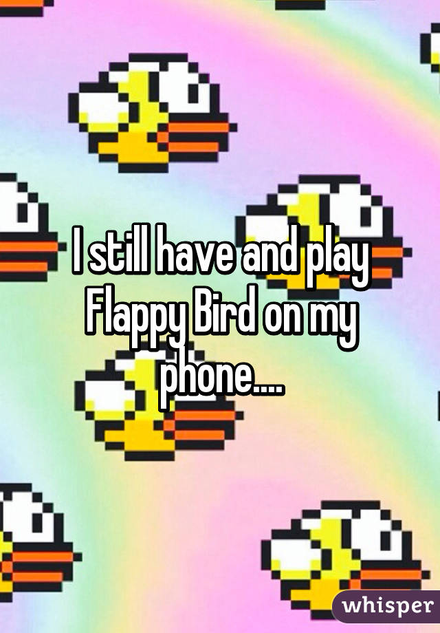 I still have and play Flappy Bird on my phone....