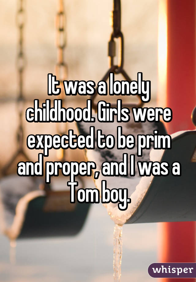 It was a lonely childhood. Girls were expected to be prim and proper, and I was a Tom boy.