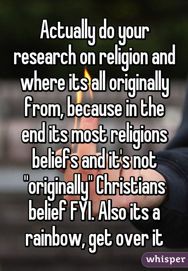 Actually do your research on religion and where its all originally from, because in the end its most religions beliefs and it's not "originally" Christians belief FYI. Also its a rainbow, get over it