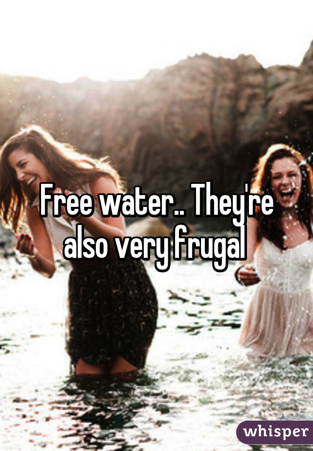 Free water.. They're also very frugal 