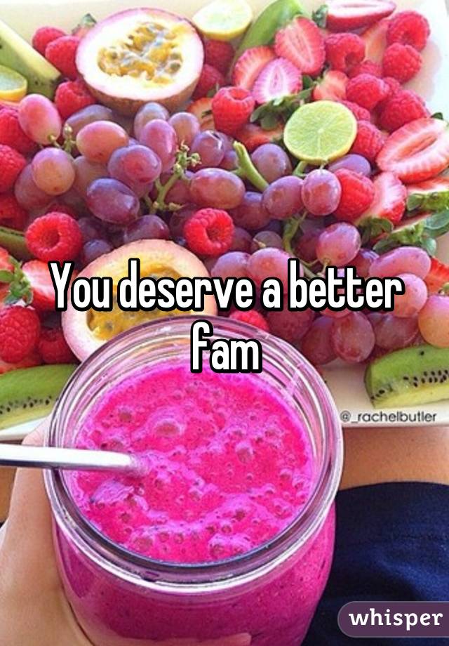 You deserve a better fam
