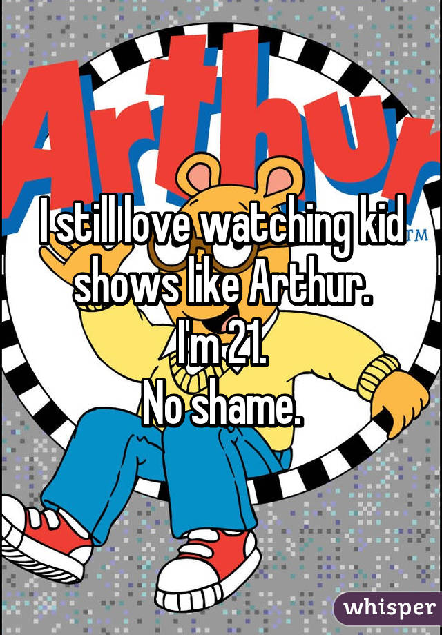 I still love watching kid shows like Arthur.
I'm 21.
No shame.