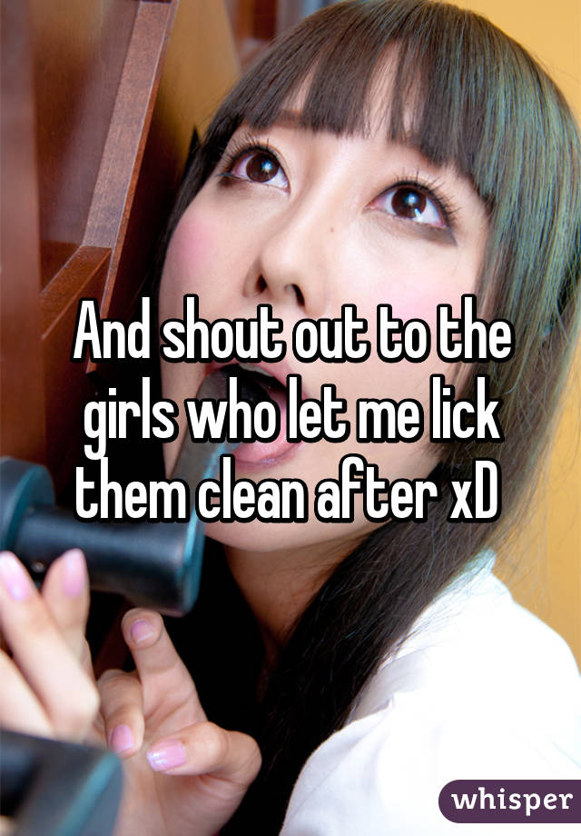 And shout out to the girls who let me lick them clean after xD 