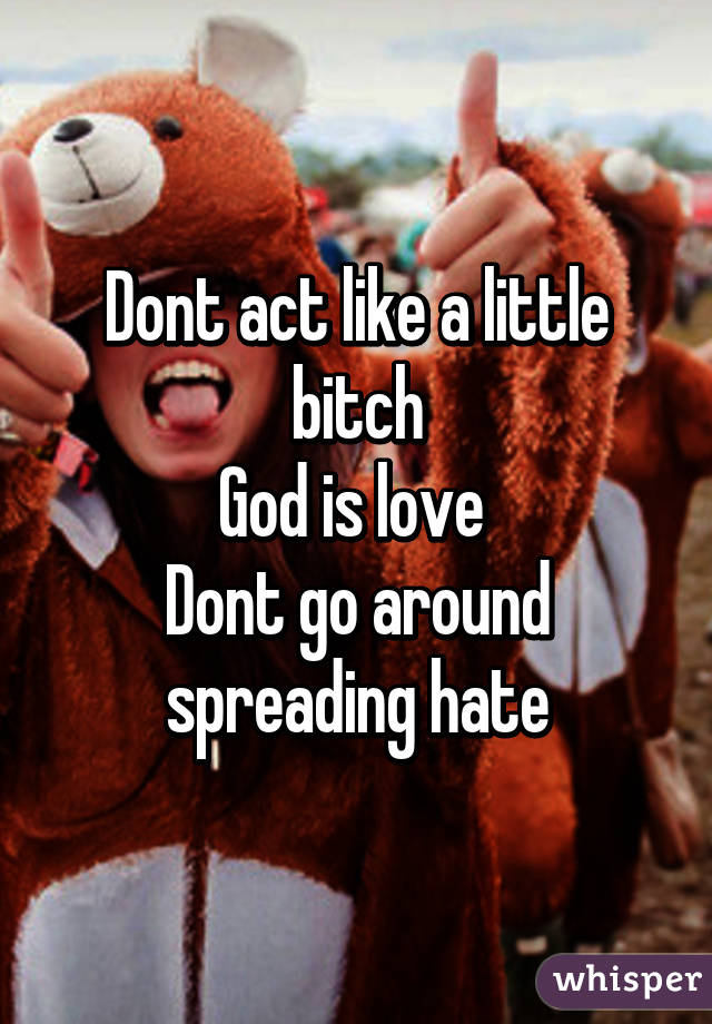 Dont act like a little bitch
God is love 
Dont go around spreading hate