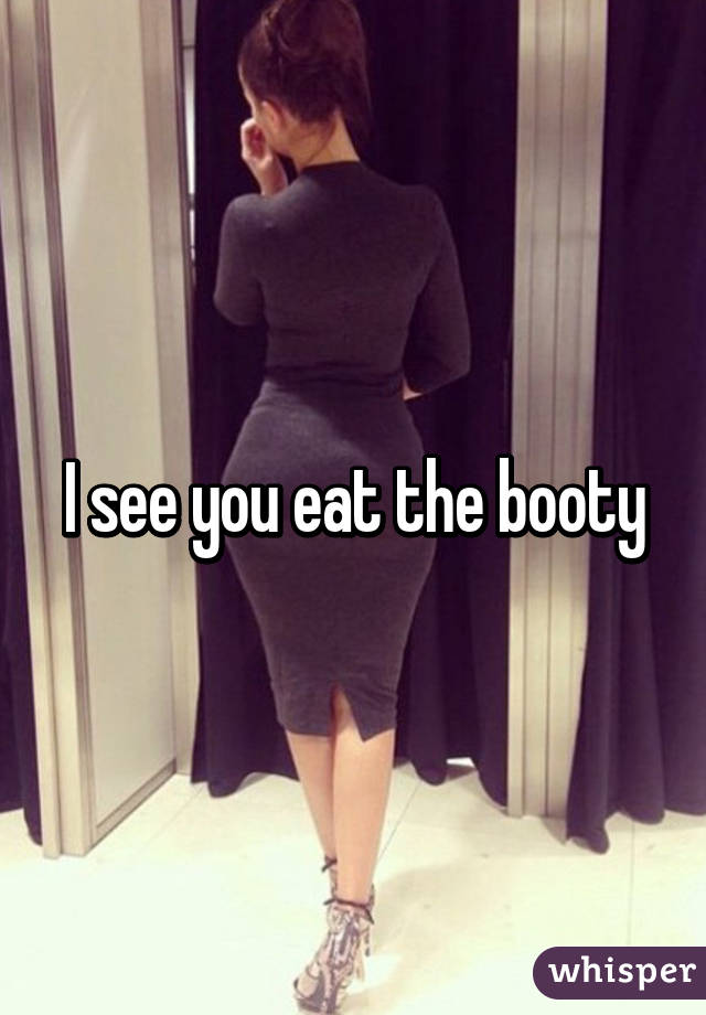 I see you eat the booty