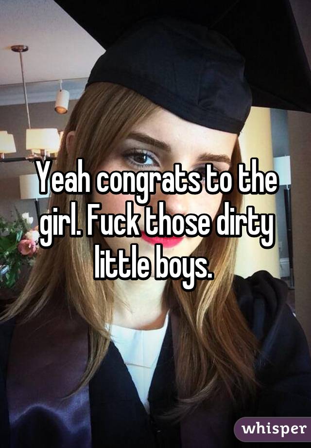 Yeah congrats to the girl. Fuck those dirty little boys. 