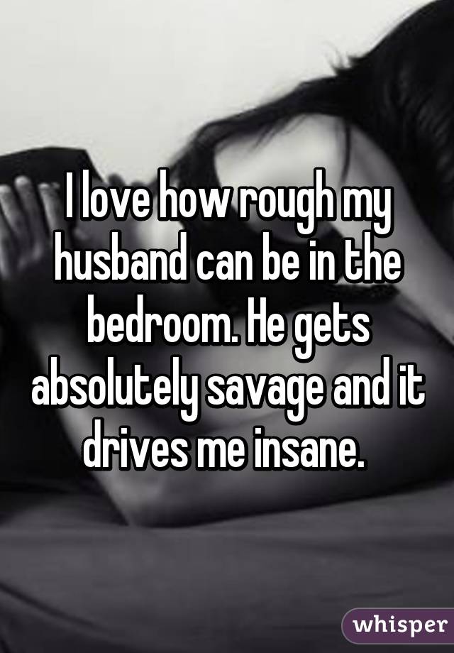 I love how rough my husband can be in the bedroom. He gets absolutely savage and it drives me insane. 