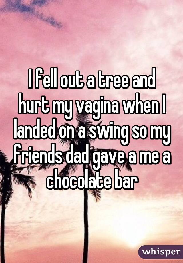 I fell out a tree and hurt my vagina when I landed on a swing so my friends dad gave a me a chocolate bar