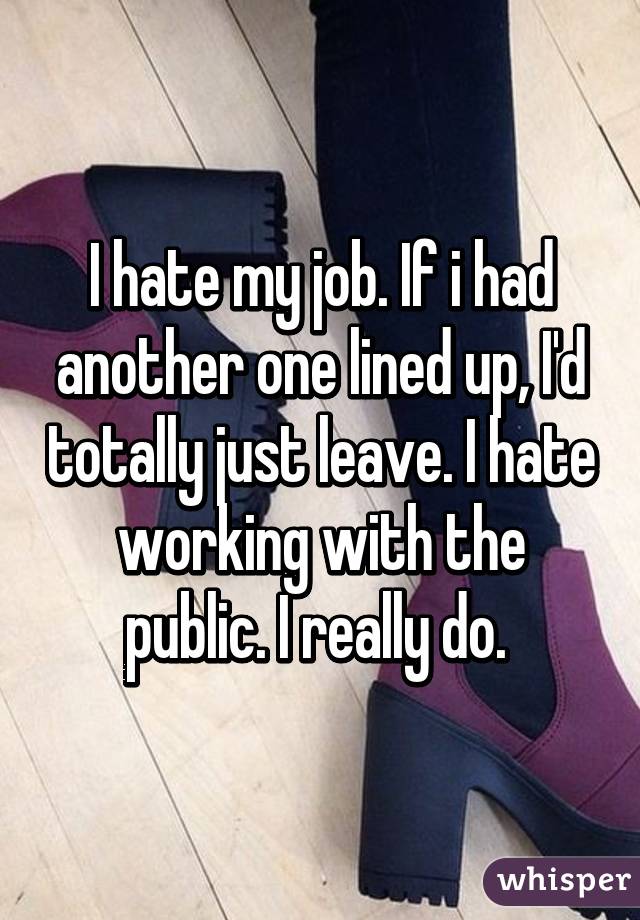 I hate my job. If i had another one lined up, I'd totally just leave. I hate working with the public. I really do. 