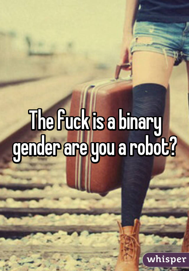 The fuck is a binary gender are you a robot?