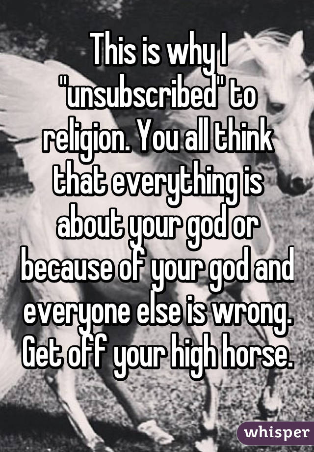 This is why I "unsubscribed" to religion. You all think that everything is about your god or because of your god and everyone else is wrong. Get off your high horse. 