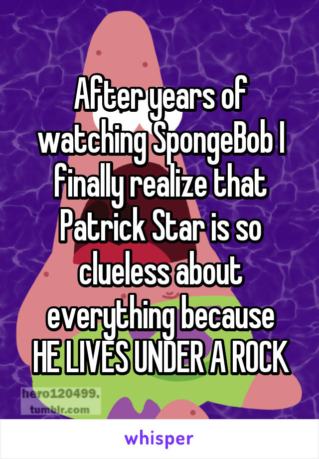 After years of watching SpongeBob I finally realize that Patrick Star is so clueless about everything because
HE LIVES UNDER A ROCK
