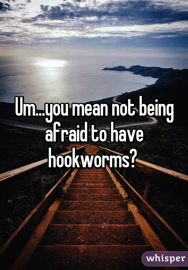 Um...you mean not being afraid to have hookworms? 