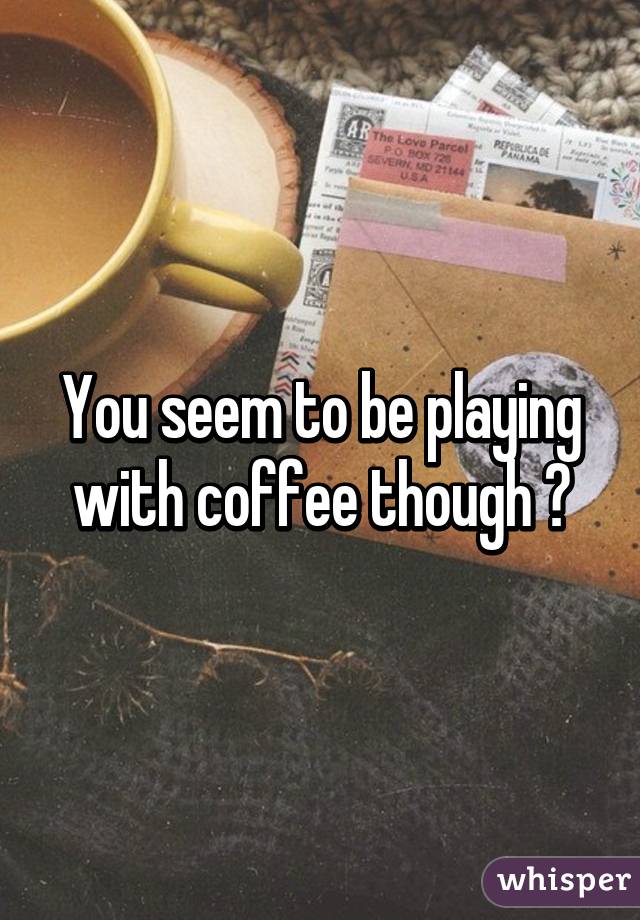 You seem to be playing with coffee though 😉