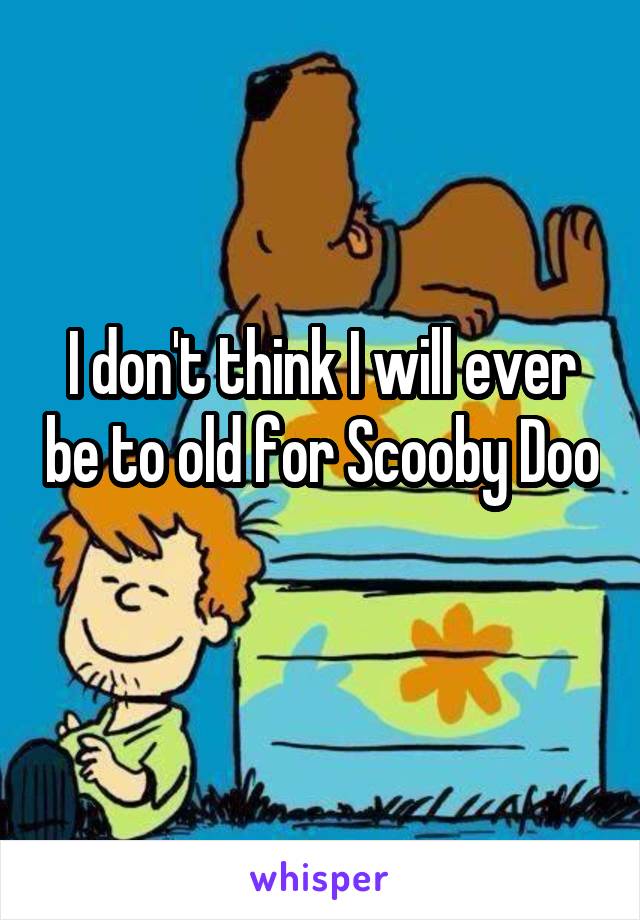 I don't think I will ever be to old for Scooby Doo 