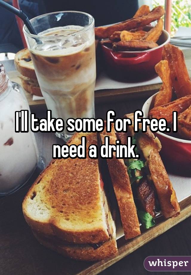 I'll take some for free. I need a drink.