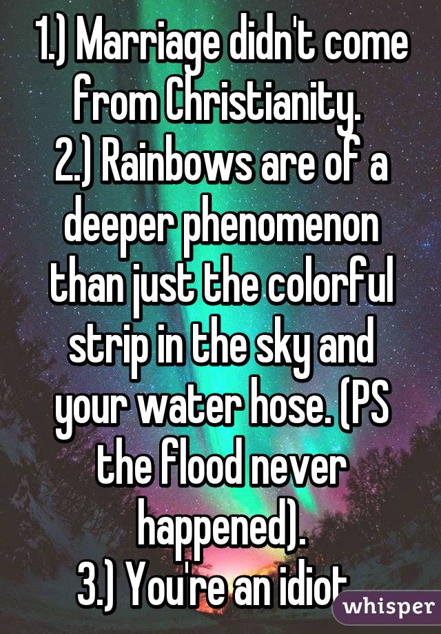 1.) Marriage didn't come from Christianity. 
2.) Rainbows are of a deeper phenomenon than just the colorful strip in the sky and your water hose. (PS the flood never happened).
3.) You're an idiot. 