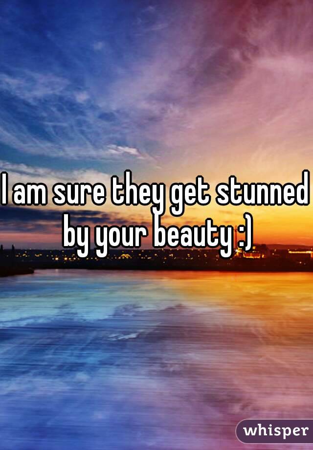 I am sure they get stunned by your beauty :)