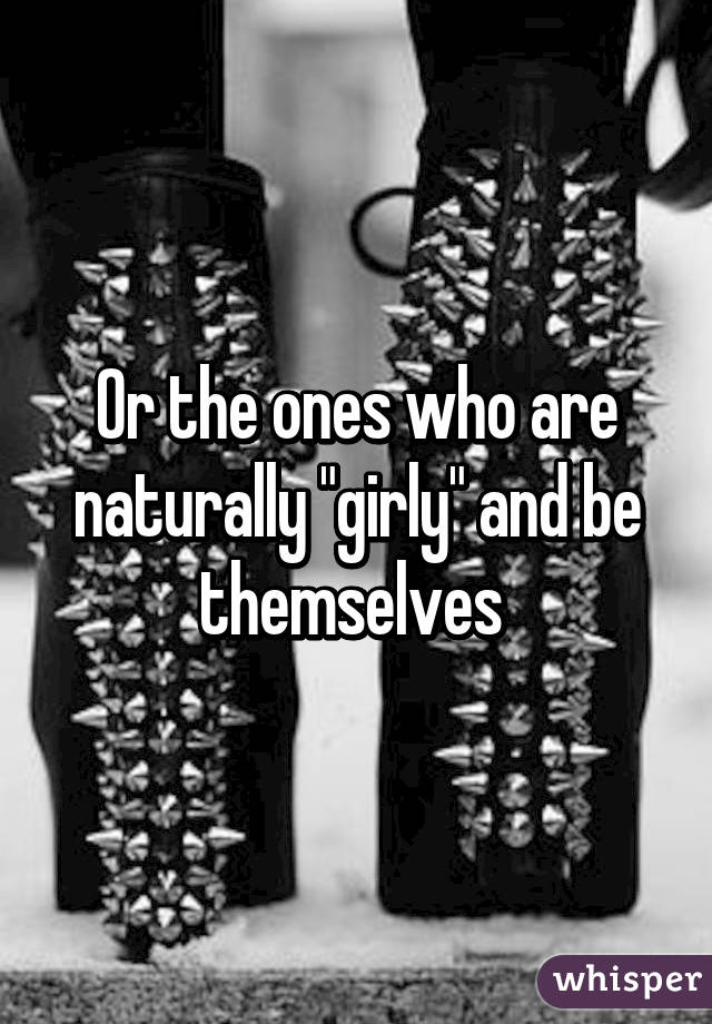 Or the ones who are naturally "girly" and be themselves 