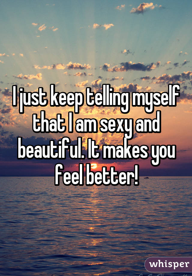 I just keep telling myself that I am sexy and beautiful. It makes you feel better!