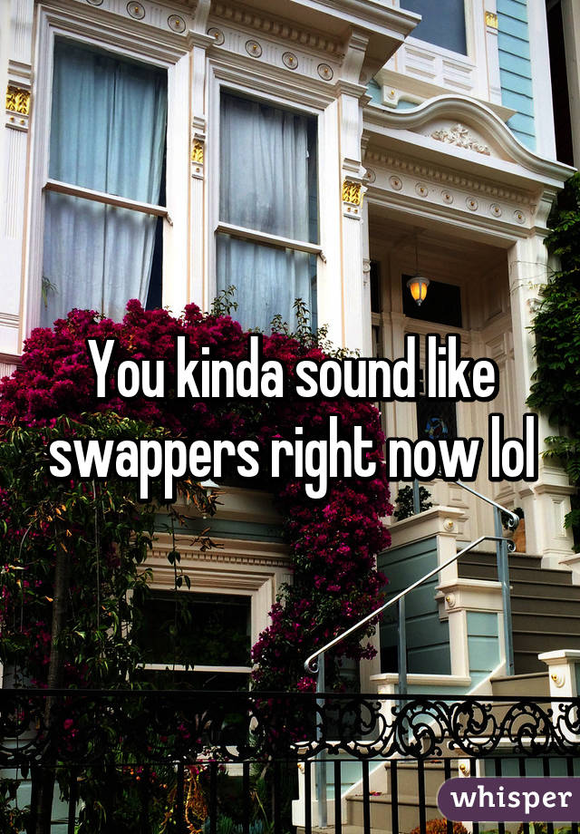 You kinda sound like swappers right now lol