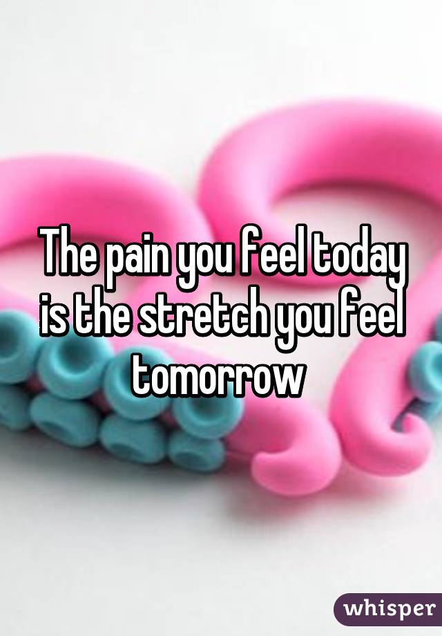 The pain you feel today is the stretch you feel tomorrow 