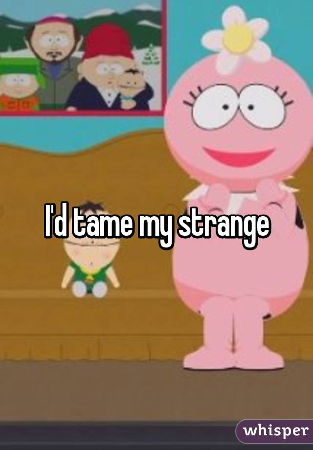 I'd tame my strange