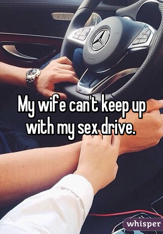 My wife can't keep up with my sex drive. 