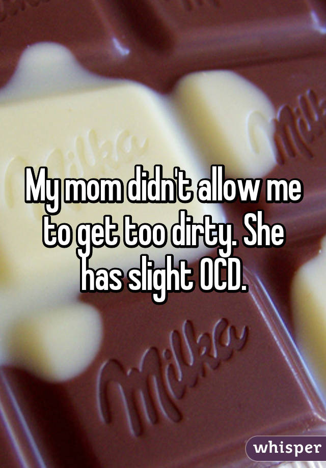 My mom didn't allow me to get too dirty. She has slight OCD.