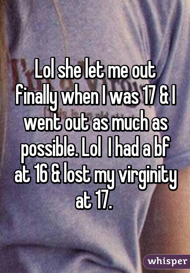 Lol she let me out finally when I was 17 & I went out as much as possible. Lol  I had a bf at 16 & lost my virginity at 17. 