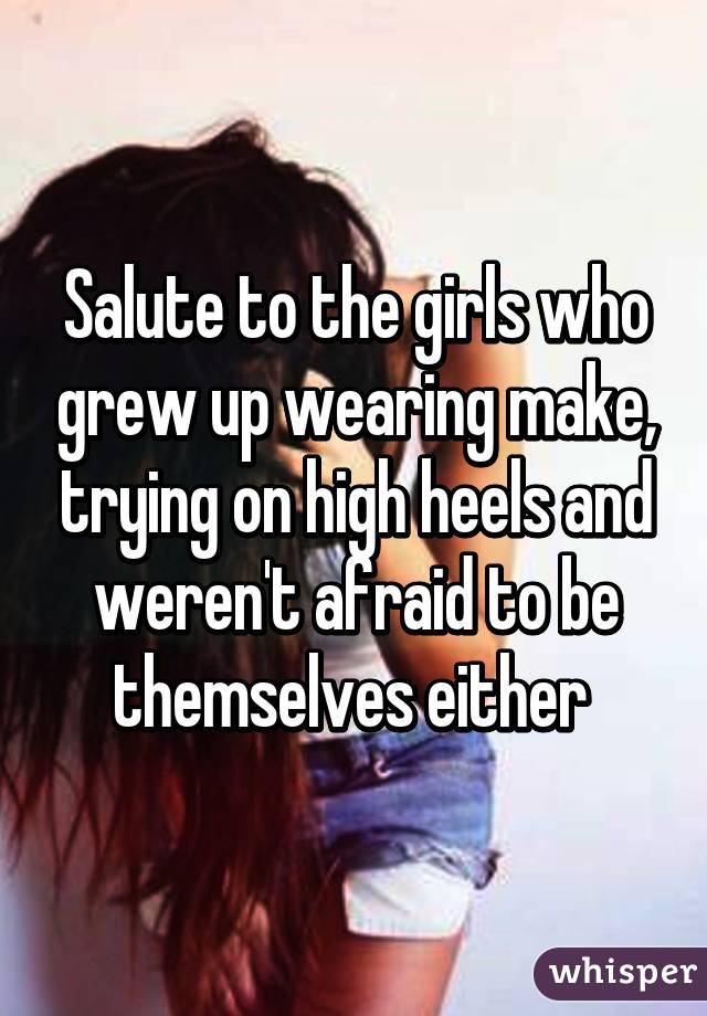 Salute to the girls who grew up wearing make, trying on high heels and weren't afraid to be themselves either 