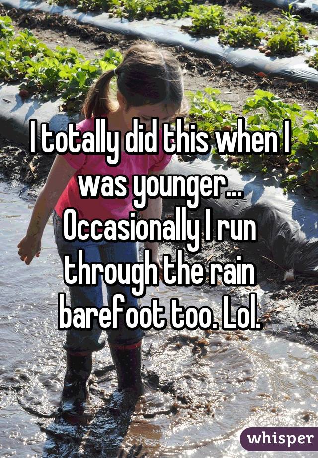 I totally did this when I was younger... Occasionally I run through the rain barefoot too. Lol.