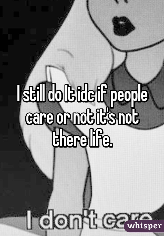 I still do It idc if people care or not it's not there life.