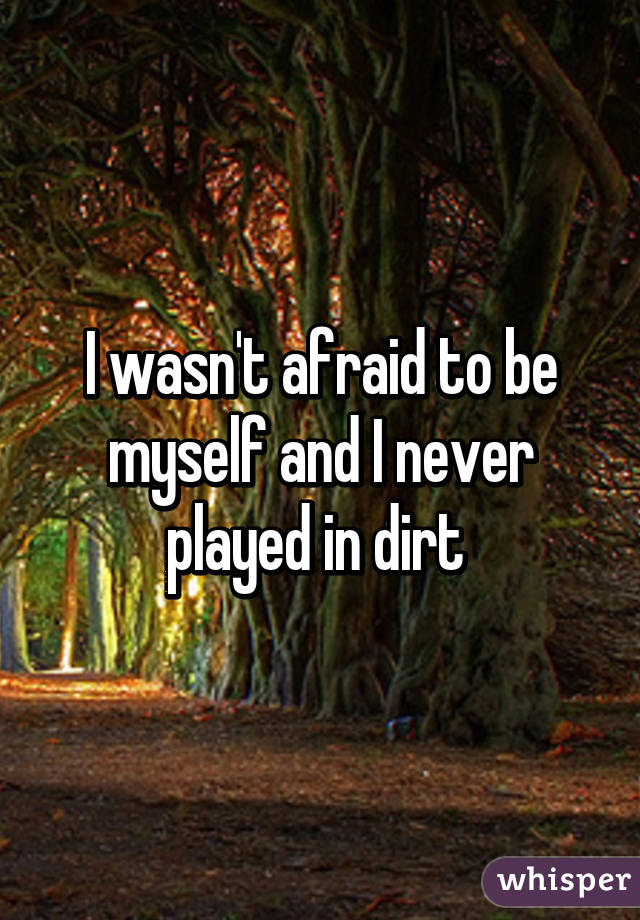 I wasn't afraid to be myself and I never played in dirt 