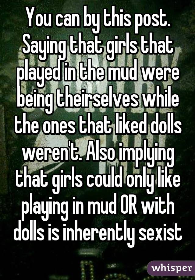 You can by this post. Saying that girls that played in the mud were being theirselves while the ones that liked dolls weren't. Also implying that girls could only like playing in mud OR with dolls is inherently sexist  